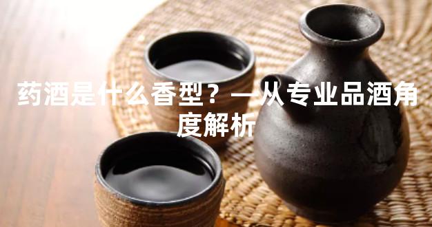 药酒是什么香型？—从专业品酒角度解析