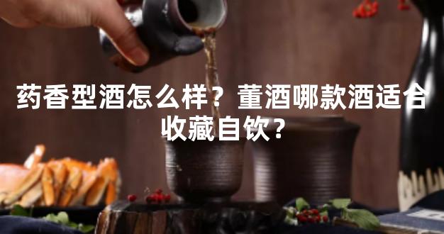 药香型酒怎么样？董酒哪款酒适合收藏自饮？