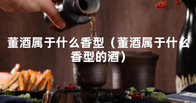 董酒属于什么香型（董酒属于什么香型的酒）