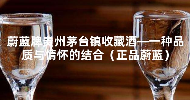 蔚蓝牌贵州茅台镇收藏酒—一种品质与情怀的结合（正品蔚蓝）