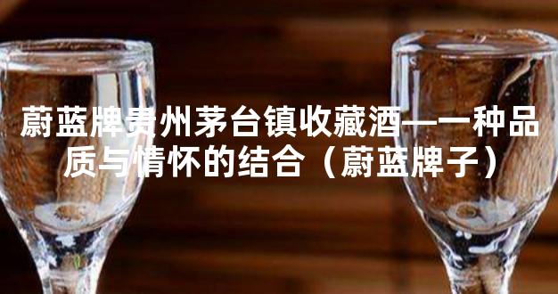 蔚蓝牌贵州茅台镇收藏酒—一种品质与情怀的结合（蔚蓝牌子）