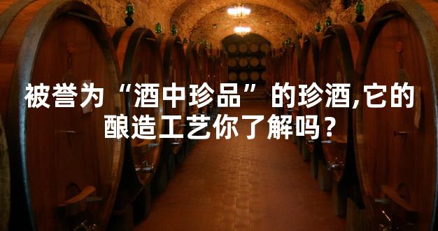 被誉为“酒中珍品”的珍酒,它的酿造工艺你了解吗？