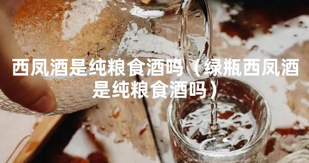 西凤酒是纯粮食酒吗（绿瓶西凤酒是纯粮食酒吗）