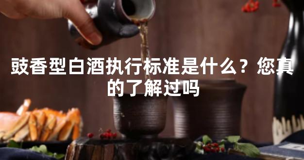 豉香型白酒执行标准是什么？您真的了解过吗