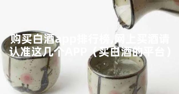 购买白酒app排行榜,网上买酒请认准这几个APP（买白酒的平台）