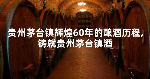 贵州茅台镇辉煌60年的酿酒历程,铸就贵州茅台镇酒