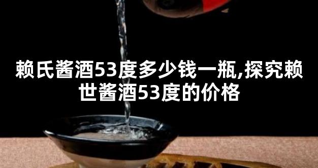 赖氏酱酒53度多少钱一瓶,探究赖世酱酒53度的价格