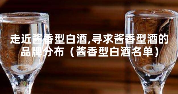 走近酱香型白酒,寻求酱香型酒的品牌分布（酱香型白酒名单）