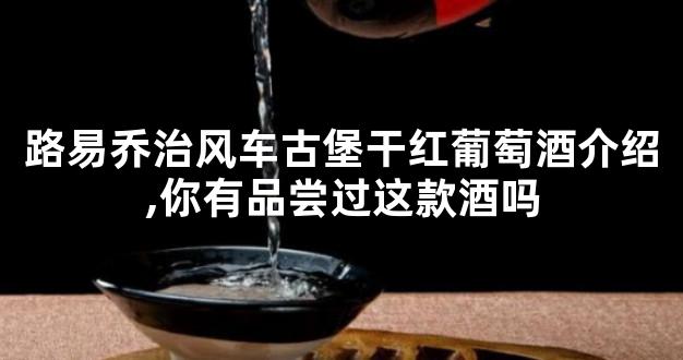 路易乔治风车古堡干红葡萄酒介绍,你有品尝过这款酒吗