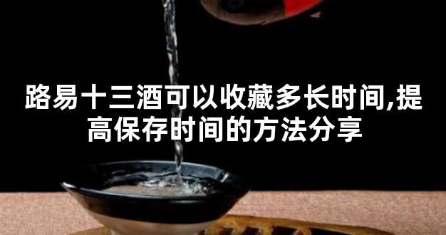 路易十三酒可以收藏多长时间,提高保存时间的方法分享