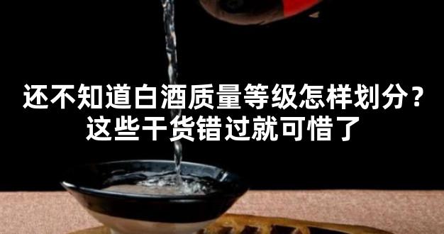 还不知道白酒质量等级怎样划分？这些干货错过就可惜了