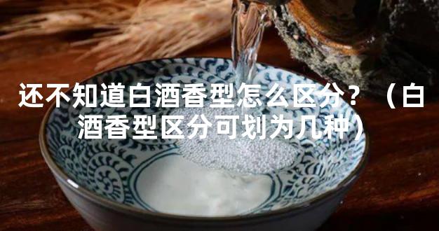 还不知道白酒香型怎么区分？（白酒香型区分可划为几种）