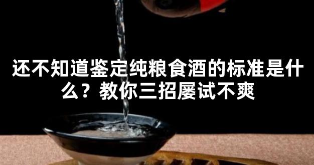 还不知道鉴定纯粮食酒的标准是什么？教你三招屡试不爽