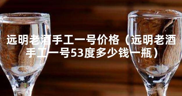 远明老酒手工一号价格（远明老酒手工一号53度多少钱一瓶）