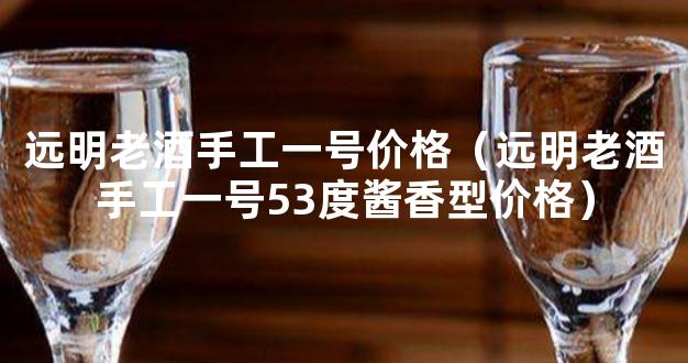 远明老酒手工一号价格（远明老酒手工一号53度酱香型价格）