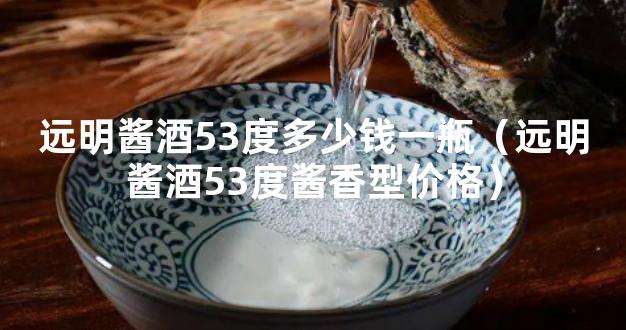 远明酱酒53度多少钱一瓶（远明酱酒53度酱香型价格）