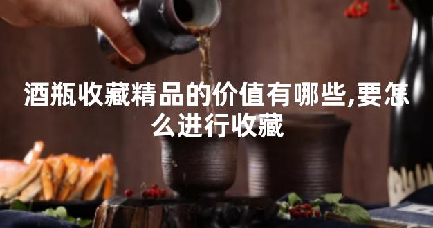 酒瓶收藏精品的价值有哪些,要怎么进行收藏