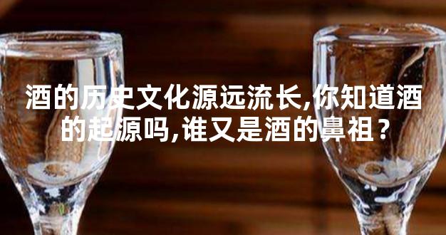 酒的历史文化源远流长,你知道酒的起源吗,谁又是酒的鼻祖？