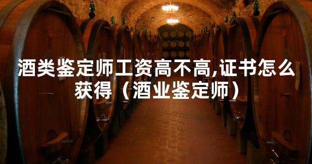 酒类鉴定师工资高不高,证书怎么获得（酒业鉴定师）