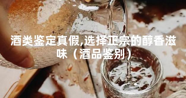 酒类鉴定真假,选择正宗的醇香滋味（酒品鉴别）