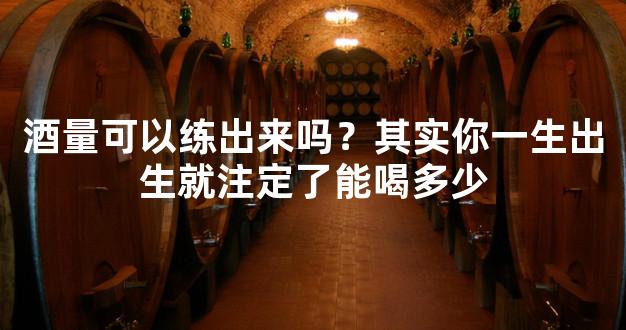 酒量可以练出来吗？其实你一生出生就注定了能喝多少