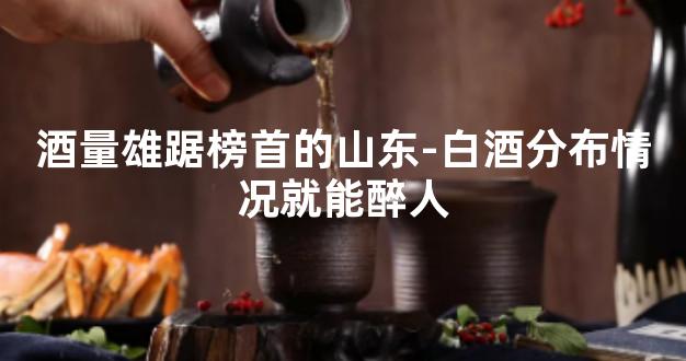 酒量雄踞榜首的山东-白酒分布情况就能醉人