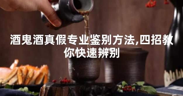 酒鬼酒真假专业鉴别方法,四招教你快速辨别