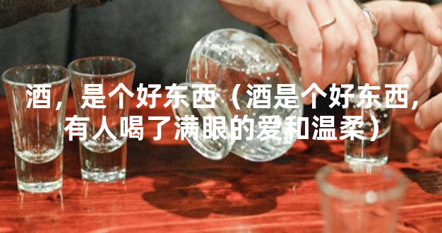 酒，是个好东西（酒是个好东西,有人喝了满眼的爱和温柔）