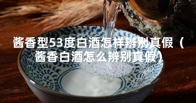 酱香型53度白酒怎样辨别真假（酱香白酒怎么辨别真假）