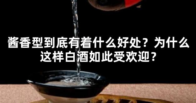 酱香型到底有着什么好处？为什么这样白酒如此受欢迎？