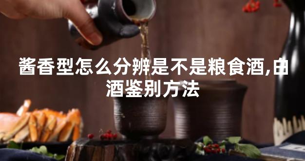 酱香型怎么分辨是不是粮食酒,白酒鉴别方法