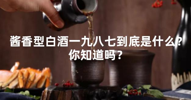 酱香型白酒一九八七到底是什么？你知道吗？