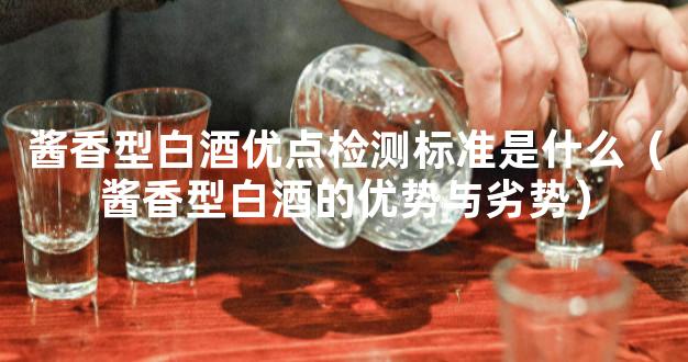 酱香型白酒优点检测标准是什么（酱香型白酒的优势与劣势）