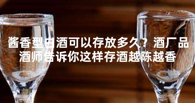 酱香型白酒可以存放多久？酒厂品酒师告诉你这样存酒越陈越香