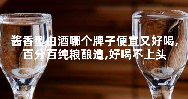 酱香型白酒哪个牌子便宜又好喝,百分百纯粮酿造,好喝不上头