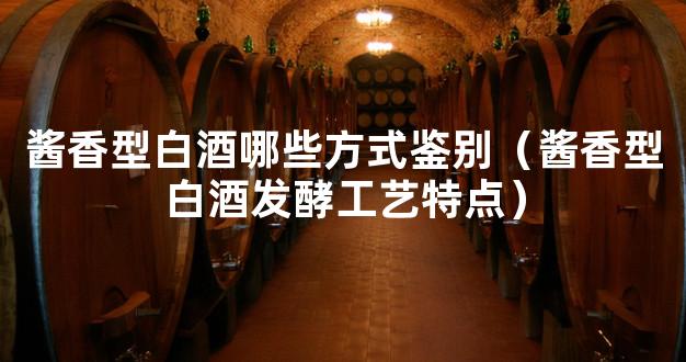 酱香型白酒哪些方式鉴别（酱香型白酒发酵工艺特点）