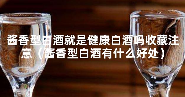 酱香型白酒就是健康白酒吗收藏注意（酱香型白酒有什么好处）