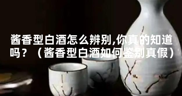 酱香型白酒怎么辨别,你真的知道吗？（酱香型白酒如何鉴别真假）