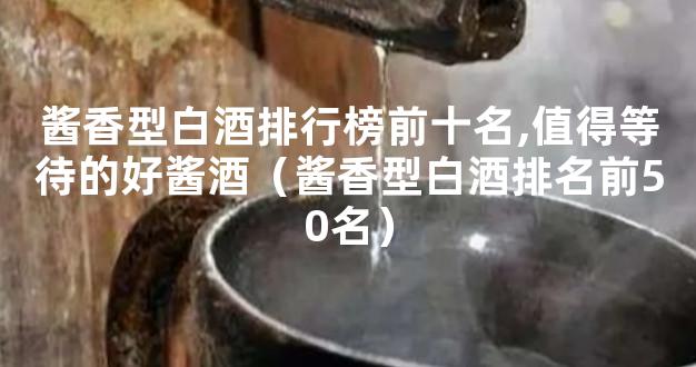 酱香型白酒排行榜前十名,值得等待的好酱酒（酱香型白酒排名前50名）