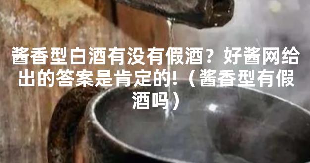 酱香型白酒有没有假酒？好酱网给出的答案是肯定的!（酱香型有假酒吗）