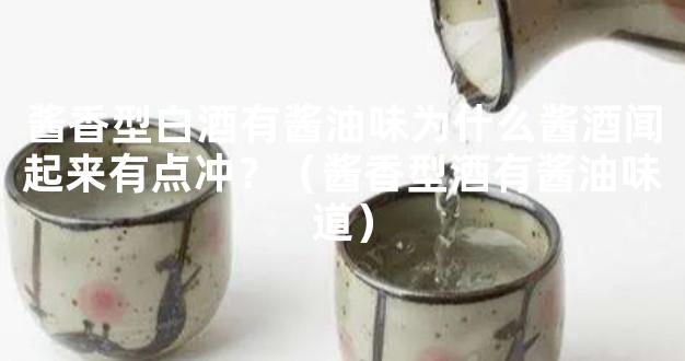 酱香型白酒有酱油味为什么酱酒闻起来有点冲？（酱香型酒有酱油味道）