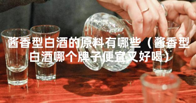 酱香型白酒的原料有哪些（酱香型白酒哪个牌子便宜又好喝）