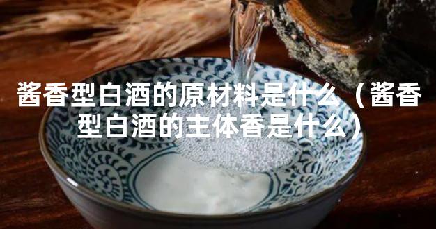 酱香型白酒的原材料是什么（酱香型白酒的主体香是什么）