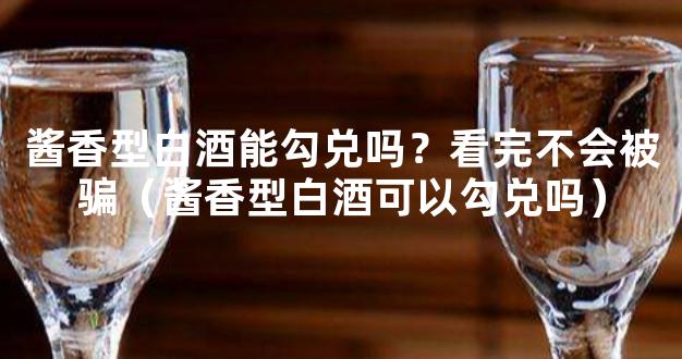 酱香型白酒能勾兑吗？看完不会被骗（酱香型白酒可以勾兑吗）