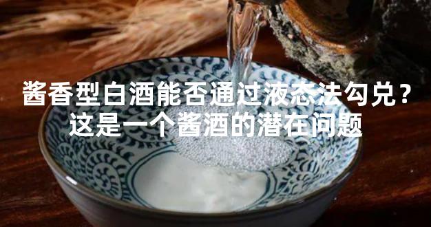 酱香型白酒能否通过液态法勾兑？这是一个酱酒的潜在问题