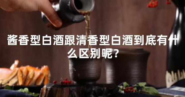 酱香型白酒跟清香型白酒到底有什么区别呢？