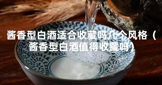 酱香型白酒适合收藏吗几个风格（酱香型白酒值得收藏吗）