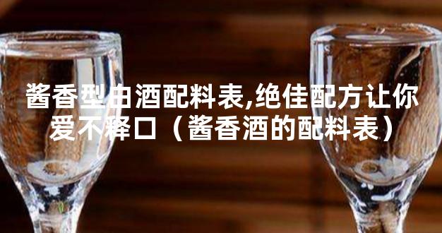 酱香型白酒配料表,绝佳配方让你爱不释口（酱香酒的配料表）