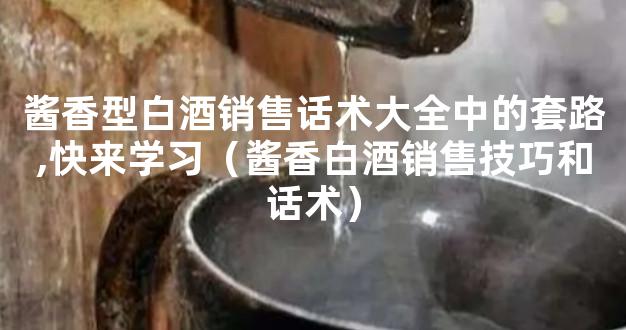 酱香型白酒销售话术大全中的套路,快来学习（酱香白酒销售技巧和话术）