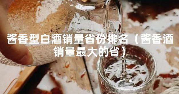 酱香型白酒销量省份排名（酱香酒销量最大的省）